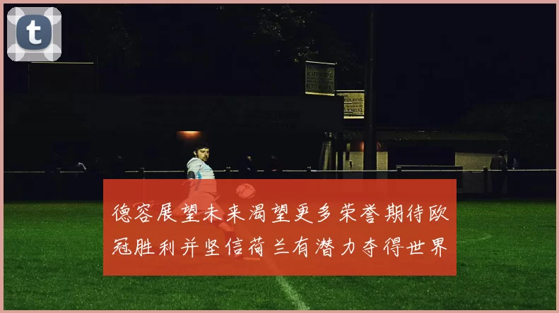 德容展望未来渴望更多荣誉期待欧冠胜利并坚信荷兰有潜力夺得世界冠军