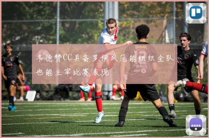 韦德赞CC具备罗伊风范能组织全队也能主宰比赛表现