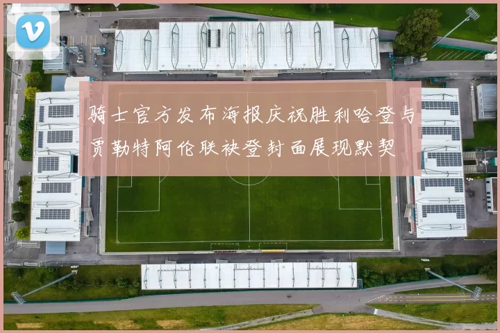 骑士官方发布海报庆祝胜利哈登与贾勒特阿伦联袂登封面展现默契