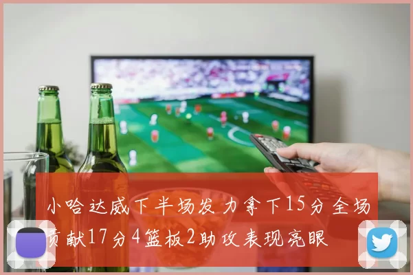 小哈达威下半场发力拿下15分全场贡献17分4篮板2助攻表现亮眼